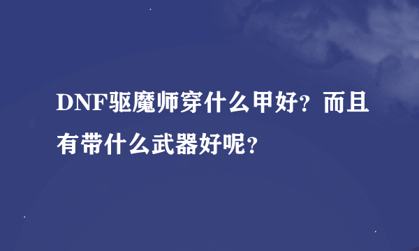 DNF驱魔师穿什么甲好？而且有带什么武器好呢？