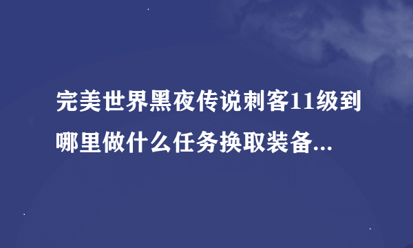 完美世界黑夜传说刺客11级到哪里做什么任务换取装备，求详解