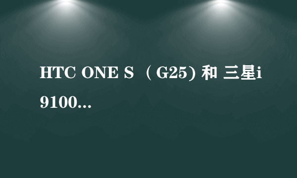 HTC ONE S （G25) 和 三星i9100 哪个好 请从多方面回答