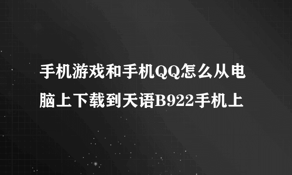 手机游戏和手机QQ怎么从电脑上下载到天语B922手机上