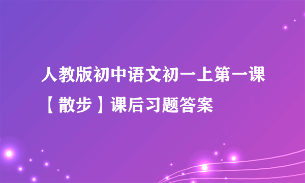 人教版初中语文初一上第一课【散步】课后习题答案