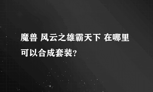 魔兽 风云之雄霸天下 在哪里可以合成套装？