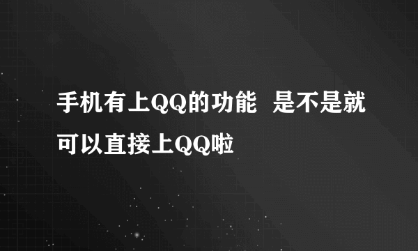 手机有上QQ的功能  是不是就可以直接上QQ啦