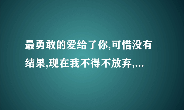 最勇敢的爱给了你,可惜没有结果,现在我不得不放弃,谁懂我有多么不舍得..英文怎么翻译?