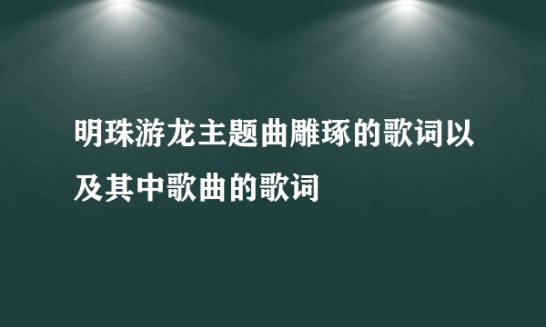 明珠游龙主题曲雕琢的歌词以及其中歌曲的歌词