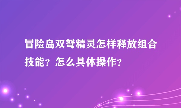 冒险岛双弩精灵怎样释放组合技能？怎么具体操作？