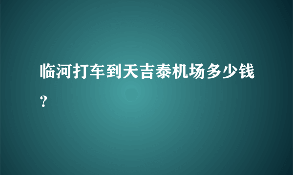 临河打车到天吉泰机场多少钱？