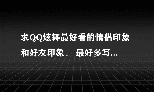 求QQ炫舞最好看的情侣印象 和好友印象、 最好多写几个... -_-