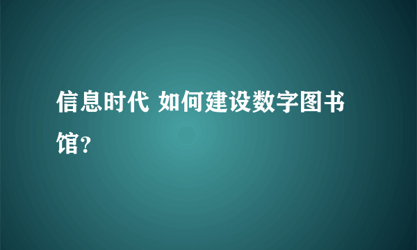 信息时代 如何建设数字图书馆？