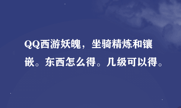 QQ西游妖魄，坐骑精炼和镶嵌。东西怎么得。几级可以得。