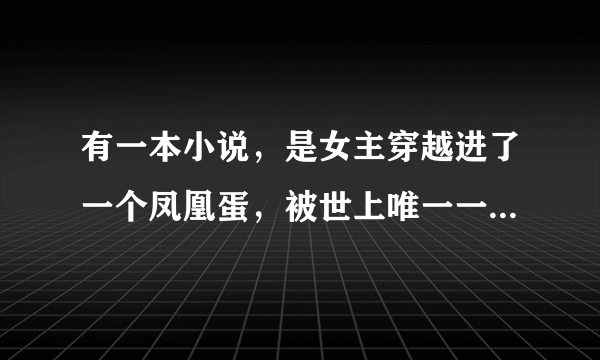 有一本小说，是女主穿越进了一个凤凰蛋，被世上唯一一只公凤凰捡到，当女儿养的故事，亲们有谁知道