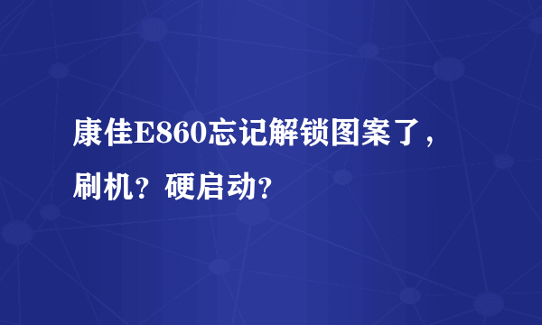 康佳E860忘记解锁图案了，刷机？硬启动？