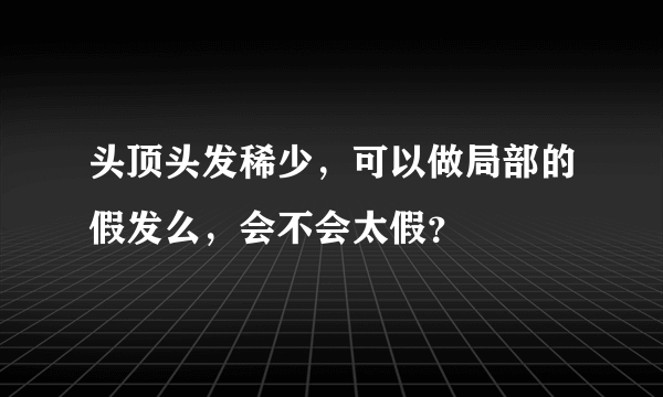 头顶头发稀少，可以做局部的假发么，会不会太假？