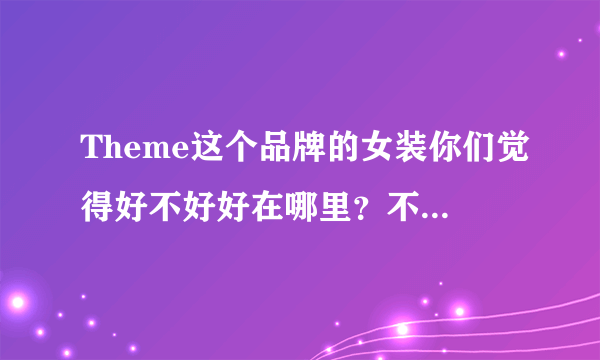 Theme这个品牌的女装你们觉得好不好好在哪里？不好又是什么。说的有理解性就+分