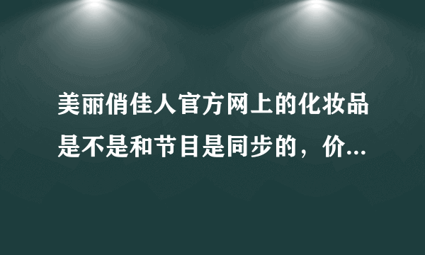 美丽俏佳人官方网上的化妆品是不是和节目是同步的，价格怎么样，是真品吗？