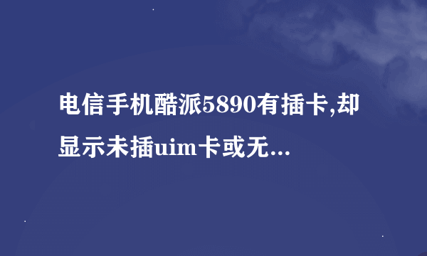 电信手机酷派5890有插卡,却显示未插uim卡或无服务,而且恢复出厂设置也不行，插别的卡也不行，怎么办？