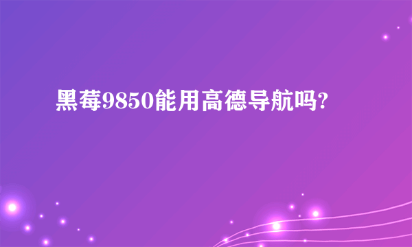 黑莓9850能用高德导航吗?