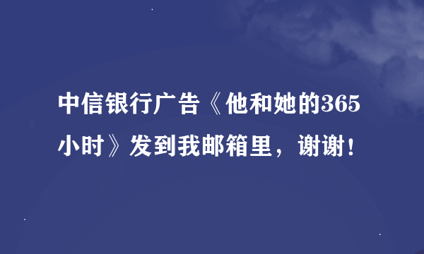 中信银行广告《他和她的365小时》发到我邮箱里，谢谢！