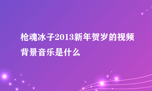 枪魂冰子2013新年贺岁的视频背景音乐是什么