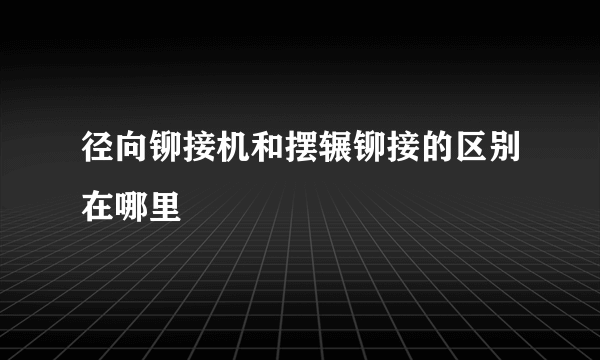 径向铆接机和摆辗铆接的区别在哪里