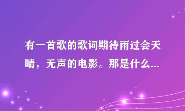 有一首歌的歌词期待雨过会天晴，无声的电影。那是什么歌阿， 知道的告诉一下，谢谢了。