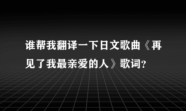 谁帮我翻译一下日文歌曲《再见了我最亲爱的人》歌词？