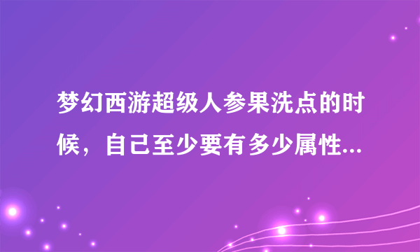 梦幻西游超级人参果洗点的时候，自己至少要有多少属性点才能使用？