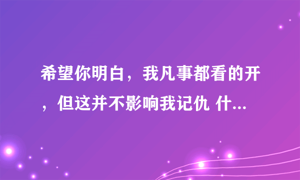 希望你明白，我凡事都看的开，但这并不影响我记仇 什么意思？