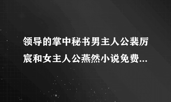 领导的掌中秘书男主人公裴厉宸和女主人公燕然小说免费谁知道这小说在哪里能阅读？