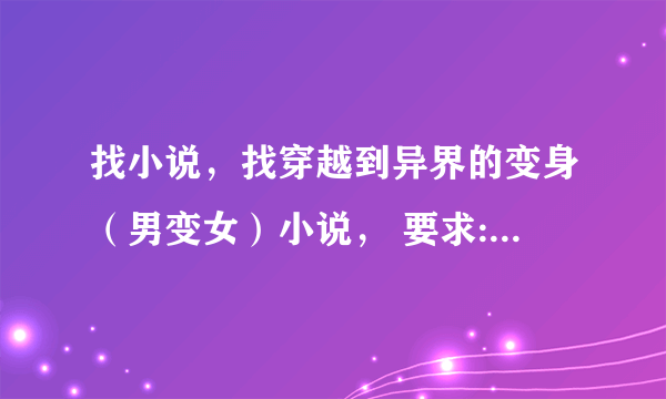 找小说，找穿越到异界的变身（男变女）小说， 要求:完本 要精彩 不要太监