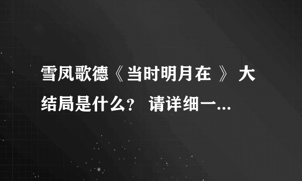 雪凤歌德《当时明月在 》 大结局是什么？ 请详细一点啊 ！