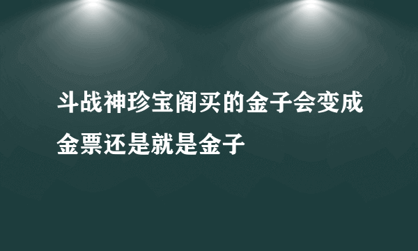 斗战神珍宝阁买的金子会变成金票还是就是金子