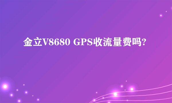 金立V8680 GPS收流量费吗?