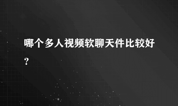 哪个多人视频软聊天件比较好？