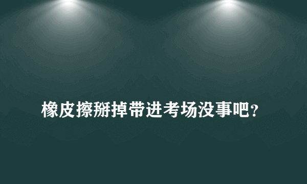 
橡皮擦掰掉带进考场没事吧？

