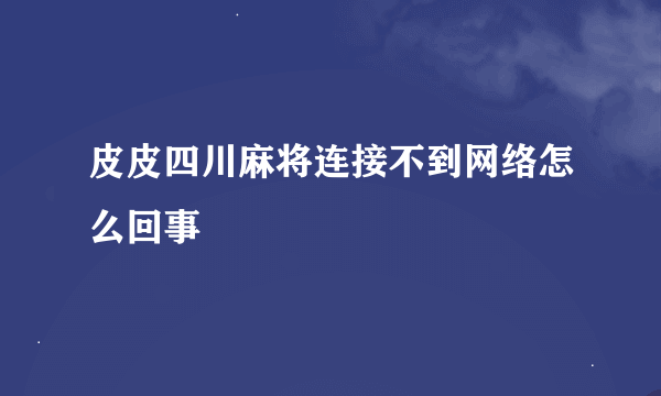 皮皮四川麻将连接不到网络怎么回事