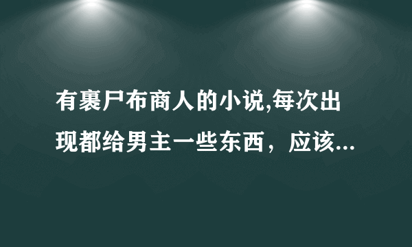 有裹尸布商人的小说,每次出现都给男主一些东西，应该是末世文，男女主都受过辐射