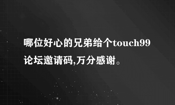 哪位好心的兄弟给个touch99论坛邀请码,万分感谢。