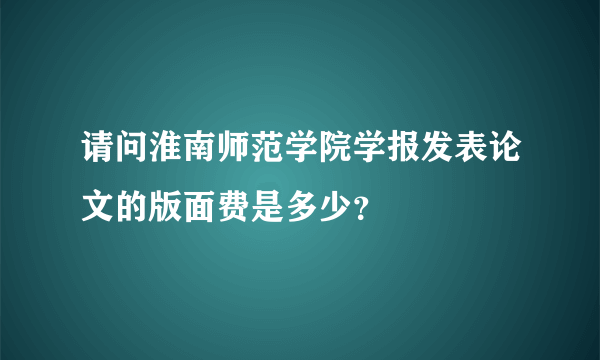 请问淮南师范学院学报发表论文的版面费是多少？