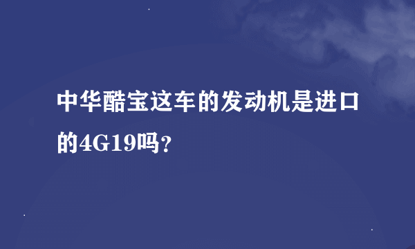 中华酷宝这车的发动机是进口的4G19吗？