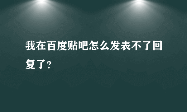 我在百度贴吧怎么发表不了回复了？