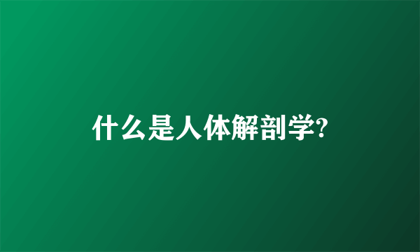 什么是人体解剖学?