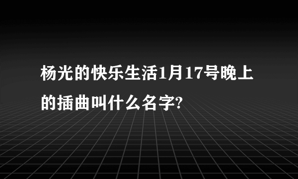 杨光的快乐生活1月17号晚上的插曲叫什么名字?