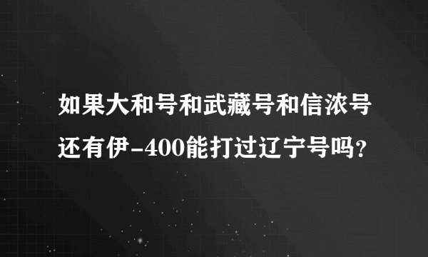 如果大和号和武藏号和信浓号还有伊-400能打过辽宁号吗？