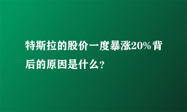 特斯拉的股价一度暴涨20%背后的原因是什么？