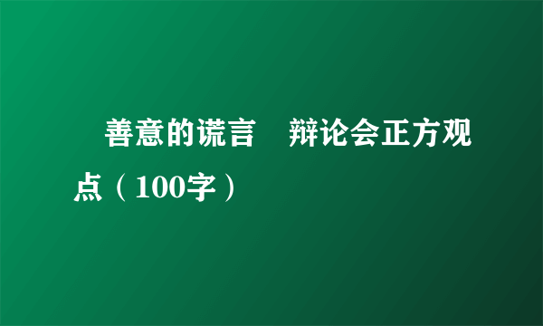 〝善意的谎言〞辩论会正方观点（100字）