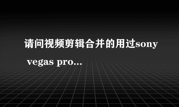 请问视频剪辑合并的用过sony vegas pro 10.0专业人士达人（非专业或者半懂不懂的装x