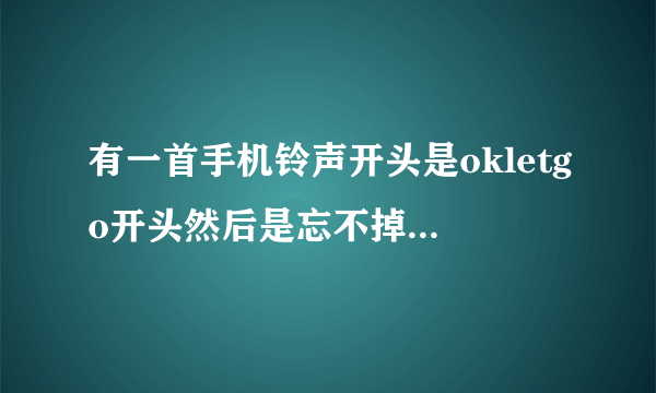 有一首手机铃声开头是okletgo开头然后是忘不掉的伤高潮部分，男声的