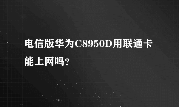 电信版华为C8950D用联通卡能上网吗？