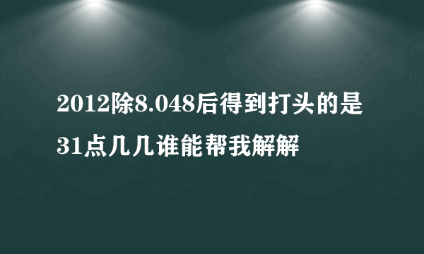 2012除8.048后得到打头的是31点几几谁能帮我解解